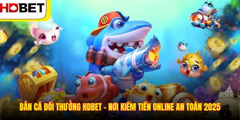 Bắn Cá Đổi Thưởng HDBET – Nơi Kiếm Tiền Online An Toàn 2025