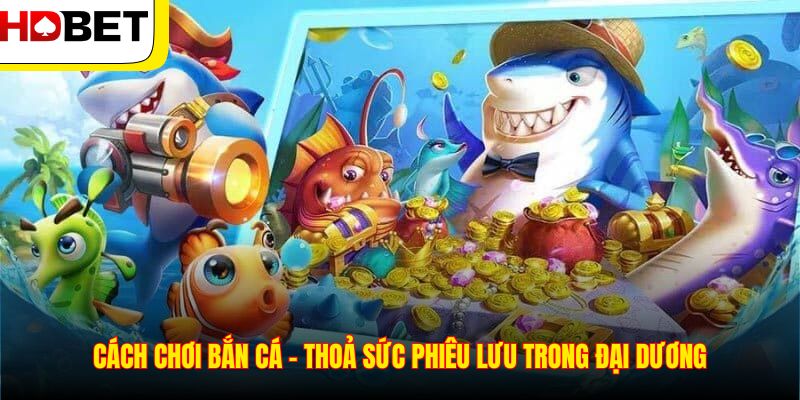 Cách Chơi Bắn Cá – Thoả Sức Phiêu Lưu Trong Đại Dương