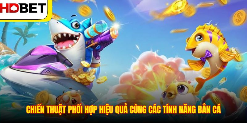 Chiến thuật phối hợp hiệu quả cùng các tính năng bắn cá