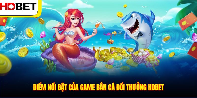 Điểm nổi bật của game bắn cá đổi thưởng HDBET