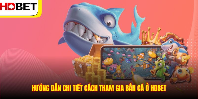 Hướng dẫn chi tiết cách tham gia bắn cá ở HDBET