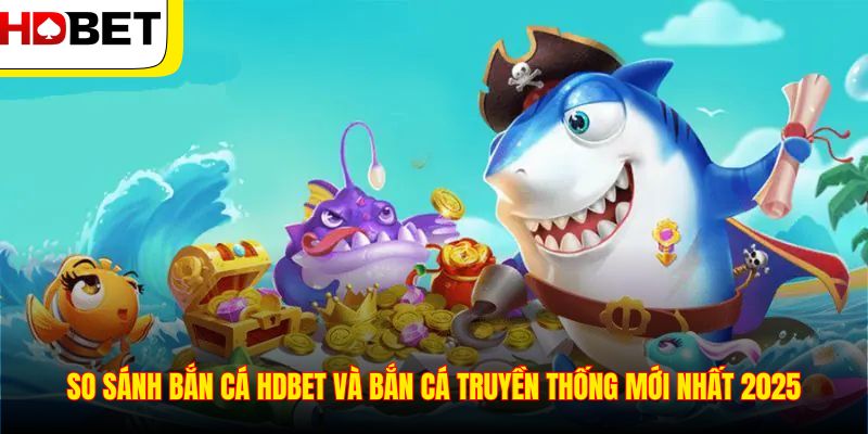 So Sánh Bắn Cá Hdbet Và Bắn Cá Truyền Thống Mới Nhất 2025